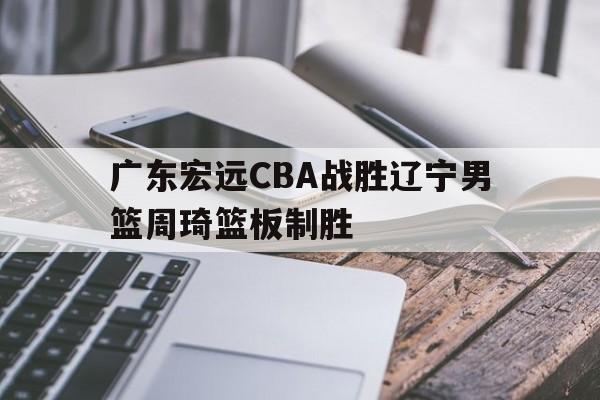 广东宏远CBA战胜辽宁男篮周琦篮板制胜的简单介绍